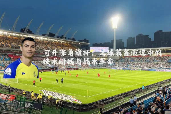 可升降角旗杆：足球装备演进中的技术暗线与战术革命