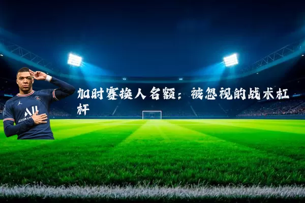 加时赛换人名额：被忽视的战术杠杆