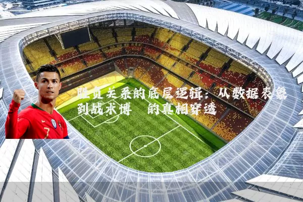 胜负关系的底层逻辑：从数据表象到战术博弈的真相穿透