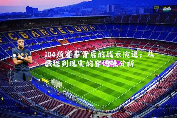 104场赛事背后的战术演进：从数据到现实的穿透性分析
