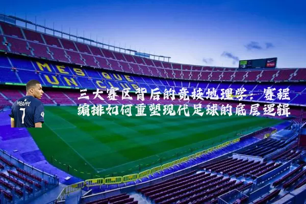 三大赛区背后的竞技地理学：赛程编排如何重塑现代足球的底层逻辑