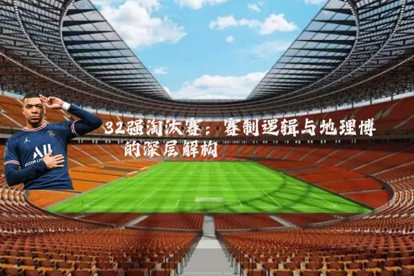 32强淘汰赛:赛制逻辑与地理博弈的深层解构