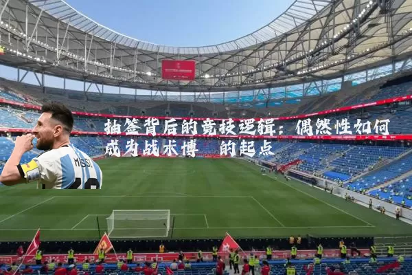 抽签背后的竞技逻辑：偶然性如何成为战术博弈的起点