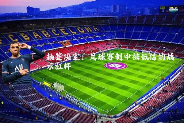 抽签决定：足球赛制中被低估的战术杠杆