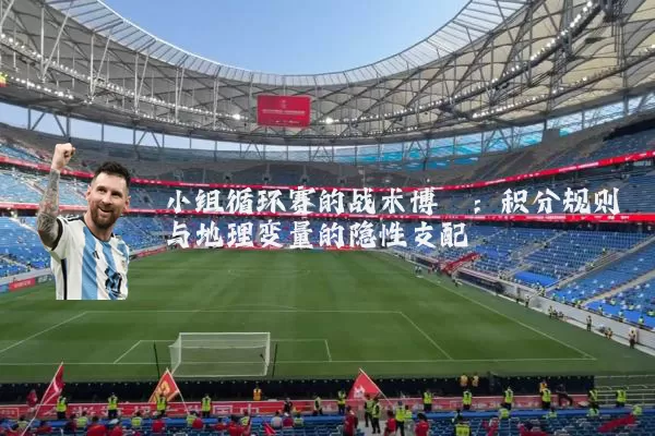 小组循环赛的战术博弈:积分规则与地理变量的隐性支配