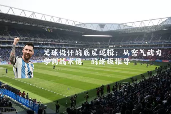 足球设计的底层逻辑:从空气动力学到战术博弈的终极推导