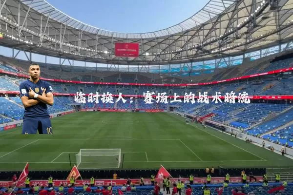 临时换人:赛场上的战术暗流